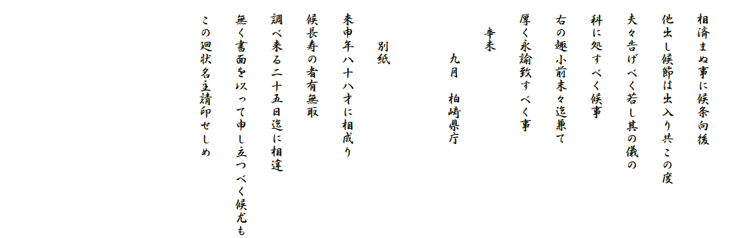 　
　相済まぬ事に候条向後
　他出し候節は出入り共この度
　夫々告げべく若し其の儀の
　科に処すべく候事
　右の趣小前末々迄兼て
　厚く永諭致すべく事
　　辛未
　　　　九月　柏崎県庁

　　　別紙
　来申年八十八才に相成り
　候長寿の者有無取
　調べ来る二十五日迄に相違
　無く書面を以って申し立つべく候尤も
　この廻状名主請印せしめ




