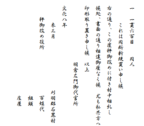 
　一　一貫六百目　　同人
　　　　これは同断新規買い申し候
　右の通り、この度秤御改めに付き村中相糺し
　候処、書面の通り相違御座なく候　尤も私共方へ
　印形取り置き申し候　以上
　　　　　　　　　　　羽倉左門御代官所　
　文化八年
　　　　未三月　　　　　　　　　刈羽郡石黒村
　　　秤御改め役所　　　　　　　　百姓代
　　　　　　　　　　　　　　　　　組頭
　　　　　　　　　　　　　　　　　庄屋
