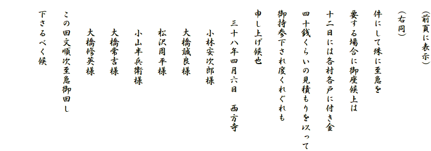 　(前頁に表示)
　(右同)
　件にして殊に至急を
　要する場合に御座候上は
　十二日には各村各戸に付き金
　四十銭くらいの見積もりを以って
　御持参下され度くれぐれも
　申し上げ候也
　　三十八年四月六日　西方寺
　　　小林安次郎様
　　　大橋誠良様
　　　松沢周平様
　　　小山半兵衛様
　　　大橋常吉様
　　　大橋修英様
　この回文順次至急御回し
　下さるべく候
