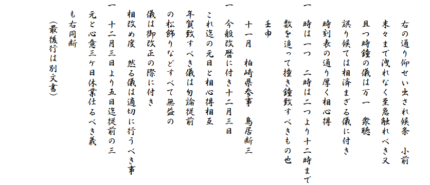 　
　　右の通り仰せい出され候条　小前
　　末々まで洩れなく至急触れべき又
　　且つ時鐘の儀は万一　衆聴
　　誤り候ては相済まざる儀に付き
　　時刻表の通り厚く相心得
一　時は一つ　二時は二つより十二時まで
　　数を追って撞き鐘致すべきもの也
　　壬申
　　十一月　柏崎県参事　鳥居断三
一　今般改暦に付き十二月三日
　これ迄の元日と相心得相互
　年賀致すべき儀は勿論従前
　の松飾りなどすべて無益の
　儀は御改正の際に付き
　相改め度　然る儀は適切に行うべき事
一　十二月三日より五日迄従前の三
　元と心意三ケ日休業仕るべき義
　も右同断
　　(最後行は別文書)

