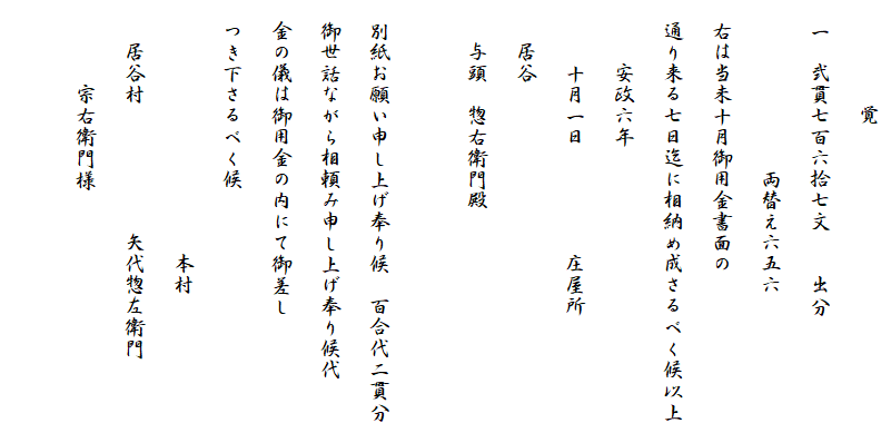 　　　　　覚
　一　弐貫七百六拾七文　　出分
　　　　　　　　両替え六五六
　右は当未十月御用金書面の
　通り来る七日迄に相納め成さるべく候以上
　　　安政六年
　　　十月一日　　　　　庄屋所
　　居谷
　　与頭　惣右衛門殿

　別紙お願い申し上げ奉り候　百合代二貫分
　御世話ながら相頼み申し上げ奉り候代
　金の儀は御用金の内にて御差し
　つき下さるべく候
　　　　　　　　　　　　本村
　　居谷村　　　　　　矢代惣左衛門
　　　　宗右衛門様
