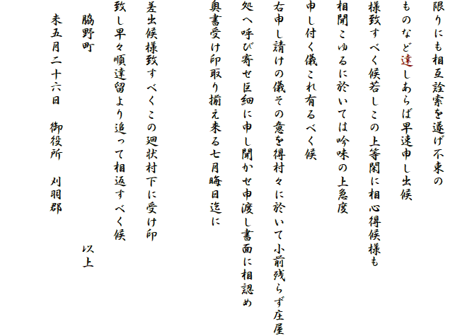 
限りにも相互詮索を遂げ不束の
ものなど達しあらば早速申し出候
様致すべく候若しこの上等閑に相心得候様も
相聞こゆるに於いては吟味の上急度
申し付く儀これ有るべく候
右申し請けの儀その意を得村々に於いて小前残らず庄屋
処へ呼び寄せ巨細に申し聞かせ申渡し書面に相認め
奥書受け印取り揃え来る七月晦日迄に

差出候様致すべくこの廻状村下に受け印
致し早々順達留より追って相返すべく候
　脇野町　　　　　　　　　　　　　　以上
　未五月二十六日　御役所　刈羽郡
