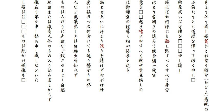 
身より仕り成し候貧にこれ有り縦令(たとえ)愚昧の
小前たりとも道理を憚って深く申し□
被免或いは方便を□□□申し諭し
候はば如何様にも熟し致すべくすべて身分
治まり者朝夕の慎みて候条猶一統実
意を□□起き嗜に申すべく就中重立候もの
は御趣意の程厚く相心得末々迄を

励ませ互いに外より洩りを請けず心がけ肝
要に候且つ又何方にても通り懸かりの旅
人など風儀悪しきは勿論出所知れず
ものはみだりに止宿など致させまじく自然
無宿または渡商人体のもの入り込み宜しからず
儀在り早々申し勧め申し威しなどいた
し候はば□□□ものは欺かれ候儀も□
