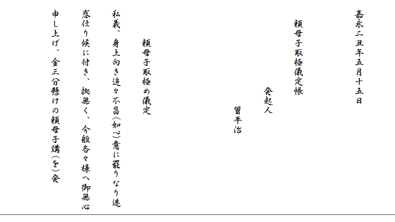 　
　嘉永二丑年五月十五日

　　頼母子取極儀定帳
　　　　　　　　　発起人　
　　　　　　　　　　　曾平治


　　　　頼母子取極め儀定
　私義、身上向き追々不昌(如?)意に罷りなり迷
　惑仕り候に付き、拠無く、今般各々様へ御無心
　申し上げ、金三分懸けの頼母子講(を)発



