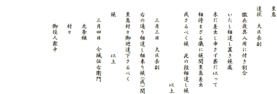 　至急
　達状　大区長副
　　徴兵夜具入用に付き割合
　　いたし相達し置き候處
　　未だ差出し申さず甚だ以って
　　相停まざる儀に候間至急差出
　　成さるべく候　此の段相達し候
　　　　　　　　　　　　　　以上
　　　三月三日　大区長副
　　右の通り相達し相来り候(成)間
　　至急村々御廻達下さるべく
　　候　　　　　　以上
　　　三月四日　今城伝右衛門
　　　　北条組
　　　　村々
　　　　御役人衆中


