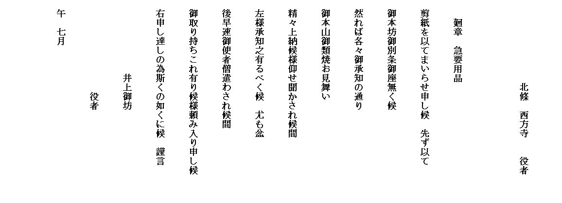 　
　　　　　　　　　北條　西方寺　　役者　　　　　　　
　　廻章　急要用品　　　　　　
　剪紙を以てまいらせ申し候　先ず以て
　御本坊御別条御座無く候
　然れば各々御承知の通り
　御本山御類焼お見舞い
　精々上納候様仰せ聞かされ候間
　左様承知之有るべく候　尤も盆
　後早速御使者僧遣わされ候間
　御取り持ちこれ有り候様頼み入り申し候
　右申し達しの為斯くの如くに候　謹言
　　　　　　　　井上御坊　
　　　　　　　　　　役者
　午　七月
